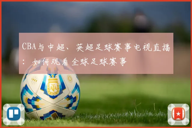 CBA与中超、英超足球赛事电视直播:如何观看全球足球赛事