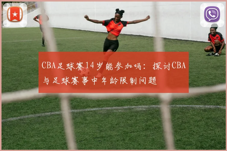 CBA足球赛14岁能参加吗：探讨CBA与足球赛事中年龄限制问题