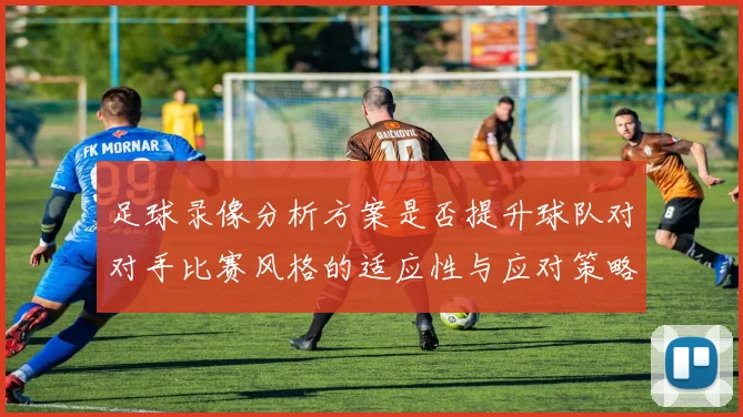足球录像分析方案是否提升球队对对手比赛风格的适应性与应对策略