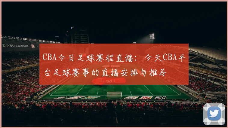 CBA今日足球赛程直播:今天CBA平台足球赛事的直播安排与推荐
