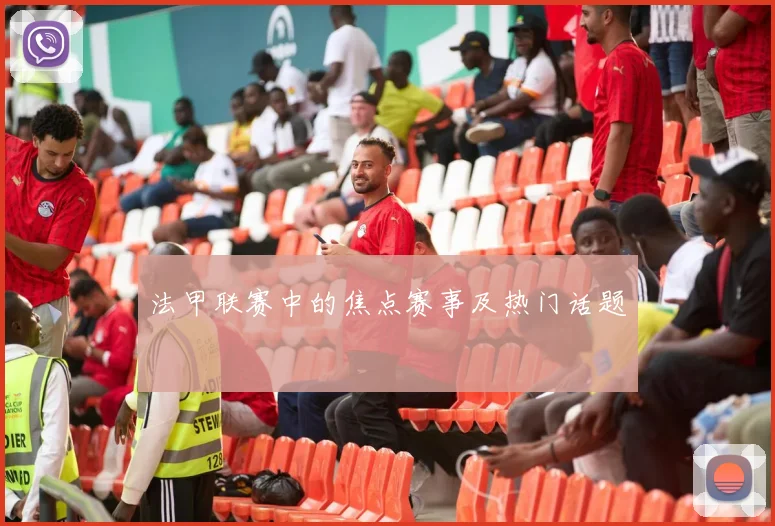 法甲联赛中的焦点赛事及热门话题