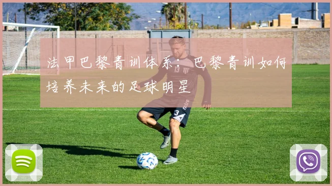 法甲巴黎青训体系：巴黎青训如何培养未来的足球明星
