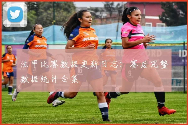 法甲比赛数据更新日志：赛后完整数据统计合集