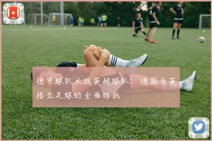 德甲球队大战英超球队:德国与英格兰足球的全面对抗