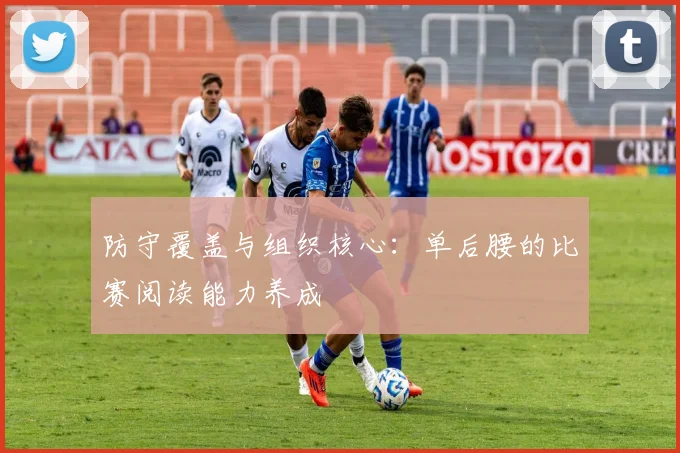 防守覆盖与组织核心：单后腰的比赛阅读能力养成